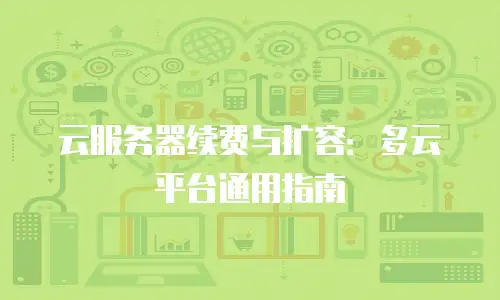 云服务器续费与扩容：多云平台通用指南