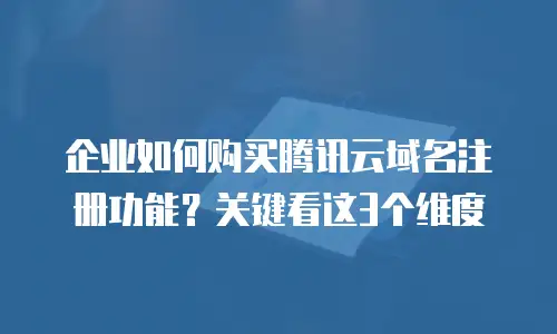 企业如何购买腾讯云域名注册功能？关键看这3个维度