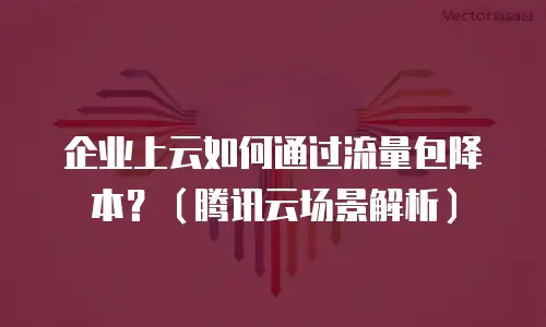 企业上云如何通过流量包降本？（腾讯云场景解析）