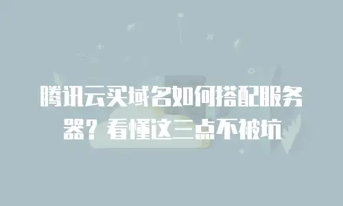 腾讯云买域名如何搭配服务器？看懂这三点不被坑