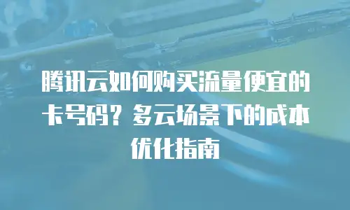腾讯云如何购买流量便宜的卡号码？多云场景下的成本优化指南