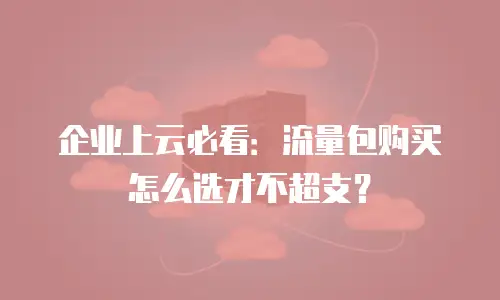 企业上云必看：流量包购买怎么选才不超支？