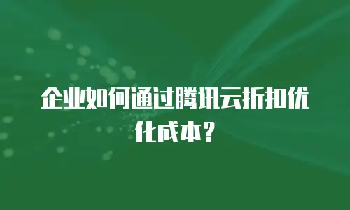 企业如何通过腾讯云折扣优化成本？