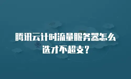 腾讯云计时流量服务器怎么选才不超支？
