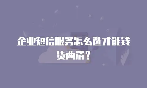企业短信服务怎么选才能钱货两清？