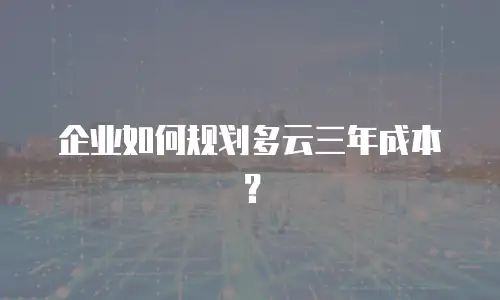 企业如何规划多云三年成本？