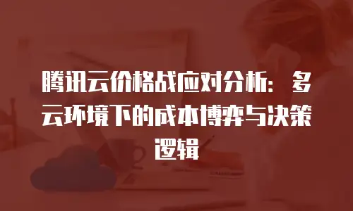 腾讯云价格战应对分析：多云环境下的成本博弈与决策逻辑
