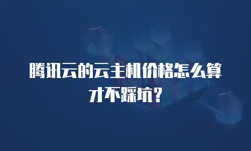腾讯云的云主机价格怎么算才不踩坑？