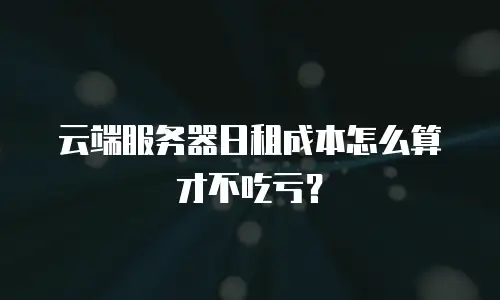 云端服务器日租成本怎么算才不吃亏？