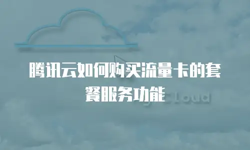 腾讯云如何购买流量卡的套餐服务功能