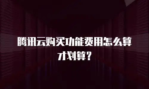 腾讯云购买功能费用怎么算才划算？