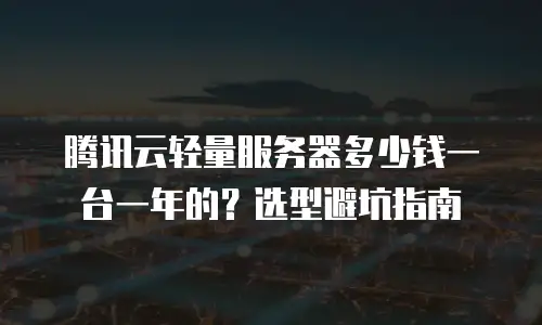 腾讯云轻量服务器多少钱一台一年的？选型避坑指南
