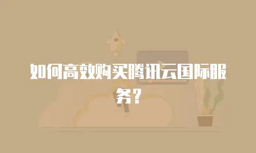 如何高效购买腾讯云国际服务？