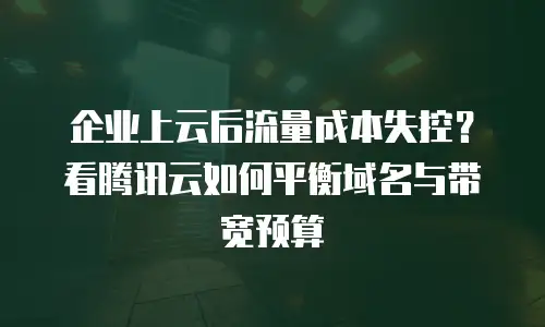 企业上云后流量成本失控？看腾讯云如何平衡域名与带宽预算