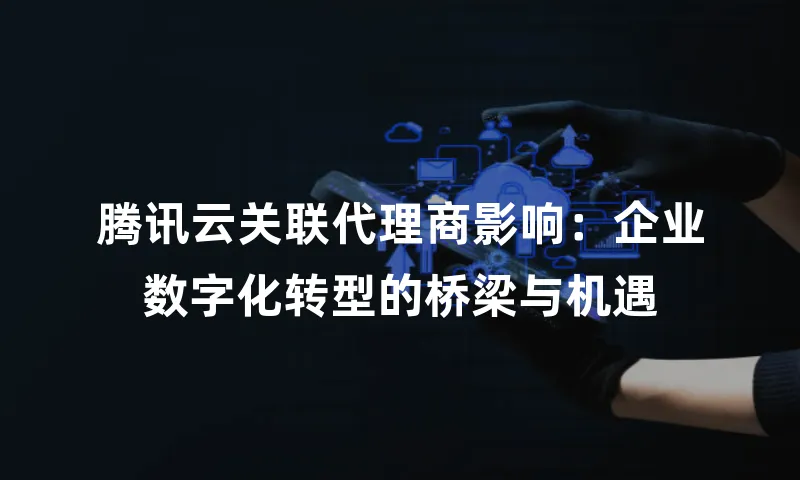 腾讯云关联代理商影响：企业数字化转型的桥梁与机遇