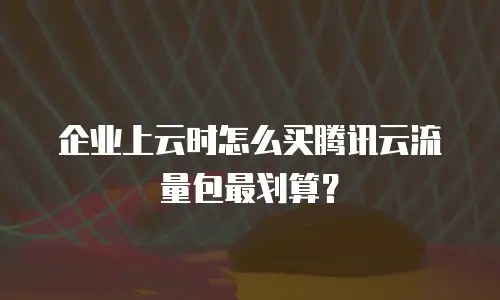 企业上云时怎么买腾讯云流量包最划算？