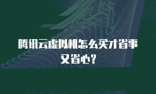 腾讯云虚拟机怎么买才省事又省心？