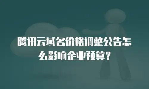 腾讯云域名价格调整公告怎么影响企业预算？