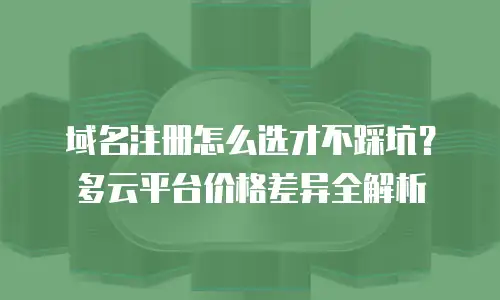 域名注册怎么选才不踩坑？多云平台价格差异全解析