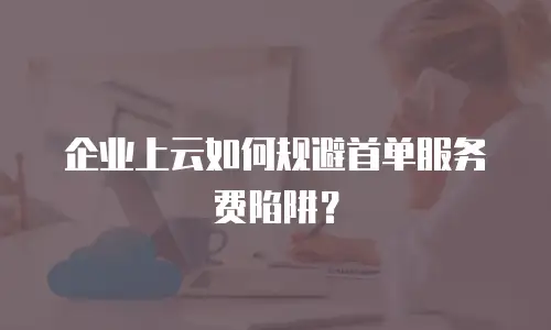 企业上云如何规避首单服务费陷阱？