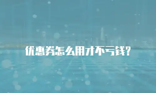 优惠券怎么用才不亏钱？