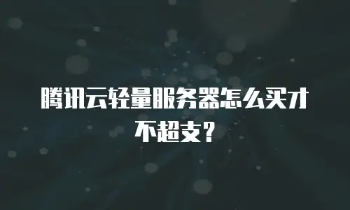 腾讯云轻量服务器怎么买才不超支？