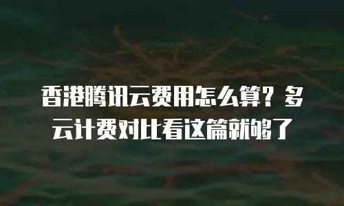 香港腾讯云费用怎么算？多云计费对比看这篇就够了