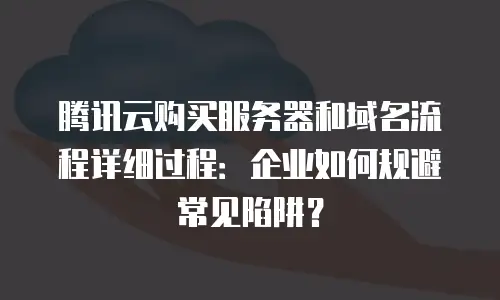 腾讯云购买服务器和域名流程详细过程：企业如何规避常见陷阱？