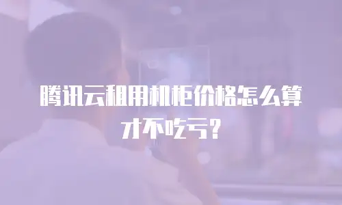 腾讯云租用机柜价格怎么算才不吃亏？