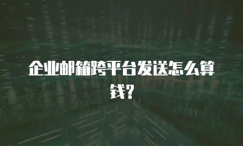企业邮箱跨平台发送怎么算钱？