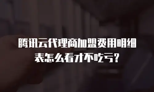 腾讯云代理商加盟费用明细表怎么看才不吃亏？