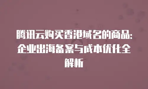 腾讯云购买香港域名的商品：企业出海备案与成本优化全解析