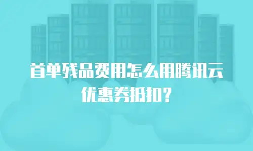 首单残品费用怎么用腾讯云优惠券抵扣？