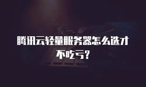 腾讯云轻量服务器怎么选才不吃亏？