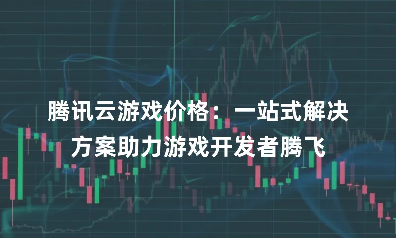 腾讯云游戏价格：一站式解决方案助力游戏开发者腾飞