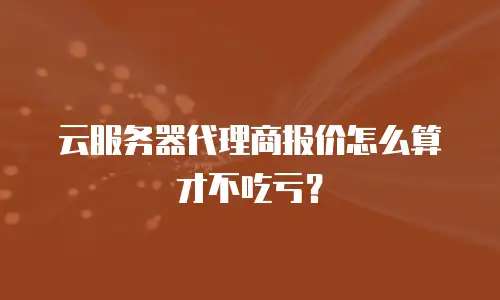 云服务器代理商报价怎么算才不吃亏？