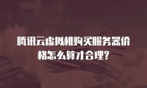 腾讯云虚拟机购买服务器价格怎么算才合理？
