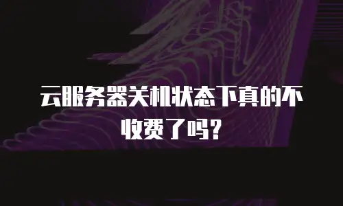 云服务器关机状态下真的不收费了吗？
