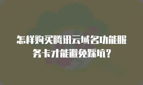 怎样购买腾讯云域名功能服务卡才能避免踩坑？