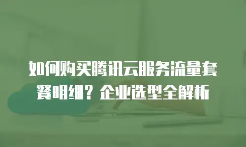 如何购买腾讯云服务流量套餐明细？企业选型全解析