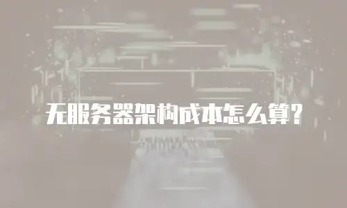 无服务器架构成本怎么算？