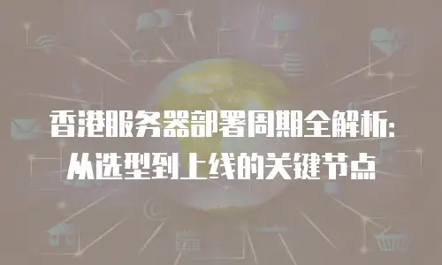 香港服务器部署周期全解析：从选型到上线的关键节点