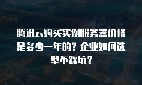 腾讯云购买实例服务器价格是多少一年的？企业如何选型不踩坑？