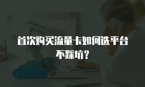 首次购买流量卡如何选平台不踩坑？