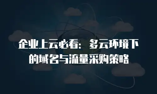 企业上云必看：多云环境下的域名与流量采购策略