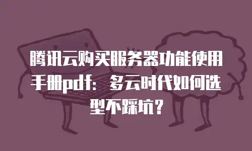 腾讯云购买服务器功能使用手册pdf：多云时代如何选型不踩坑？