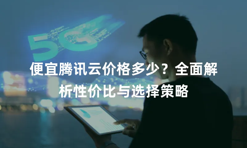 便宜腾讯云价格多少？全面解析性价比与选择策略