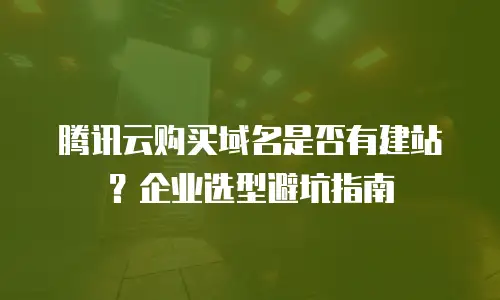 腾讯云购买域名是否有建站？企业选型避坑指南