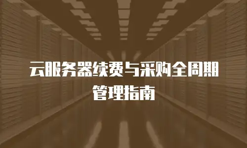 云服务器续费与采购全周期管理指南