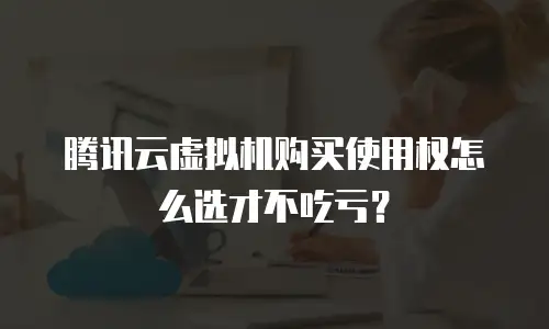 腾讯云虚拟机购买使用权怎么选才不吃亏？